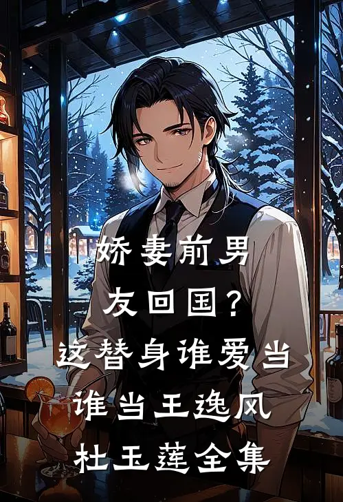娇妻前男友回国？这替身谁爱当谁当王逸风杜玉莲全集