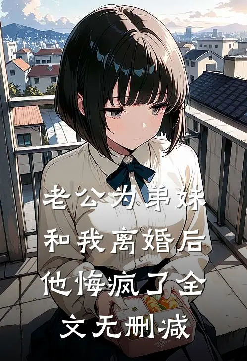 老公为弟妹和我离婚后，他悔疯了全文无删减