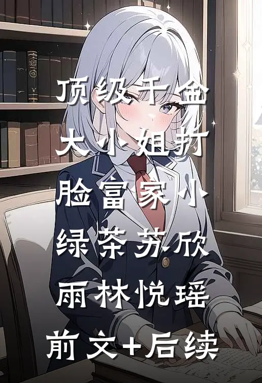 顶级千金大小姐打脸富家小绿茶苏欣雨林悦瑶:前文+后续