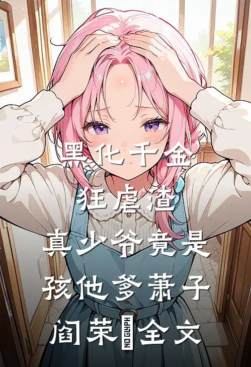 黑化千金狂虐渣，真少爷竟是孩他爹萧子阎荣婳全文