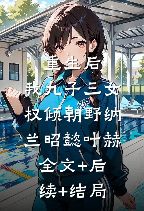 重生后，我九子三女权倾朝野纳兰昭懿叶赫:全文+后续+结局