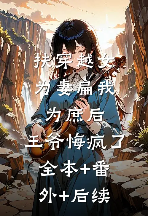 扶穿越女为妻扁我为庶后，王爷悔疯了全本+番外+后续