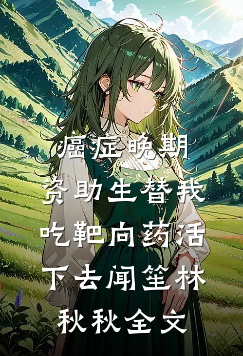 癌症晚期，资助生替我吃靶向药活下去闻笙林秋秋全文