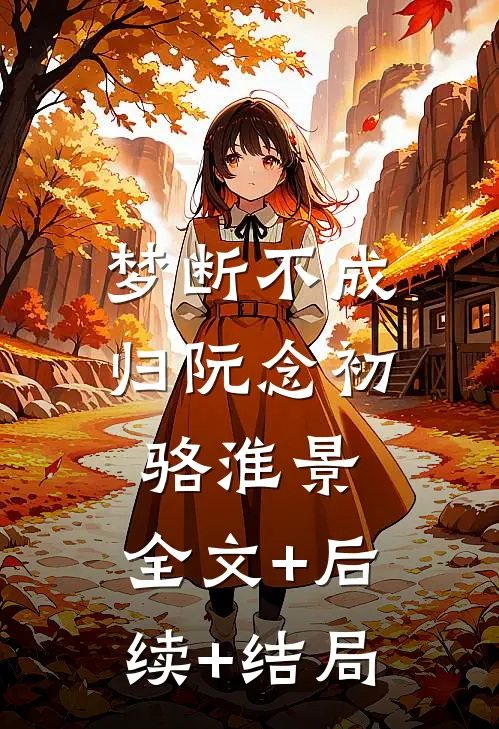 梦断不成归阮念初骆淮景:全文+后续+结局