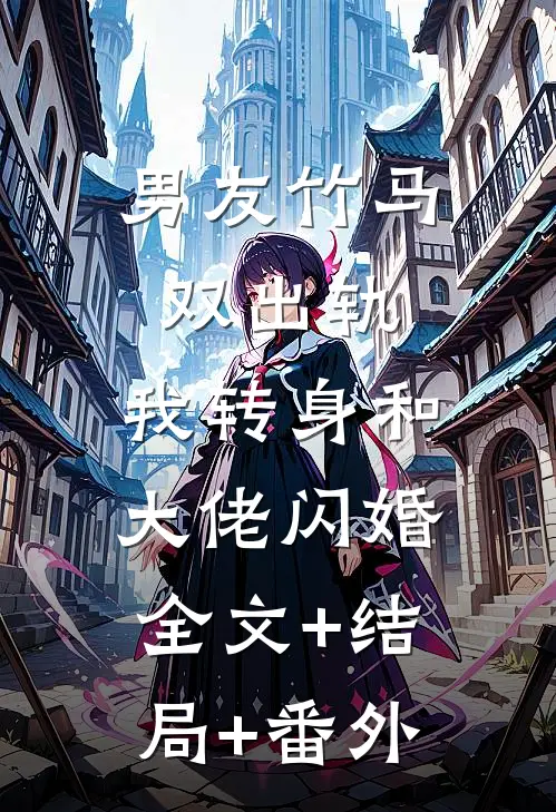 男友竹马双出轨，我转身和大佬闪婚:全文+结局+番外