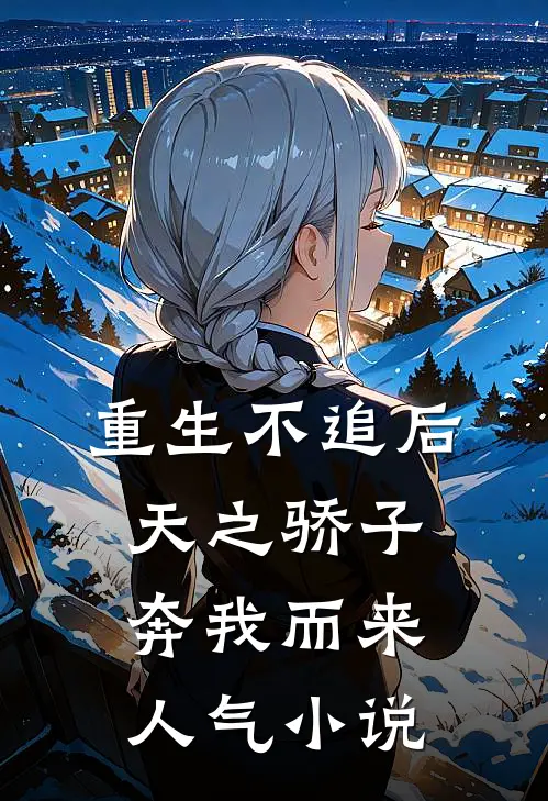 重生不追后，天之骄子奔我而来人气小说