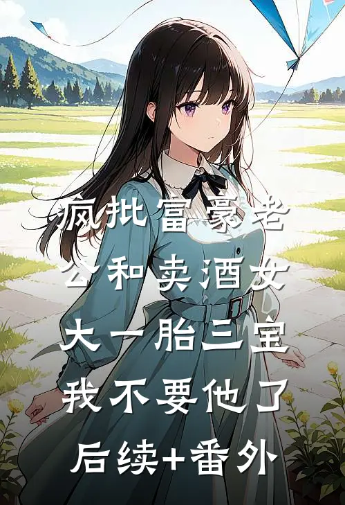 疯批富豪老公和卖酒女大一胎三宝，我不要他了后续+番外