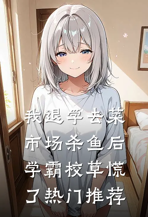 我退学去菜市场杀鱼后，学霸校草慌了热门推荐