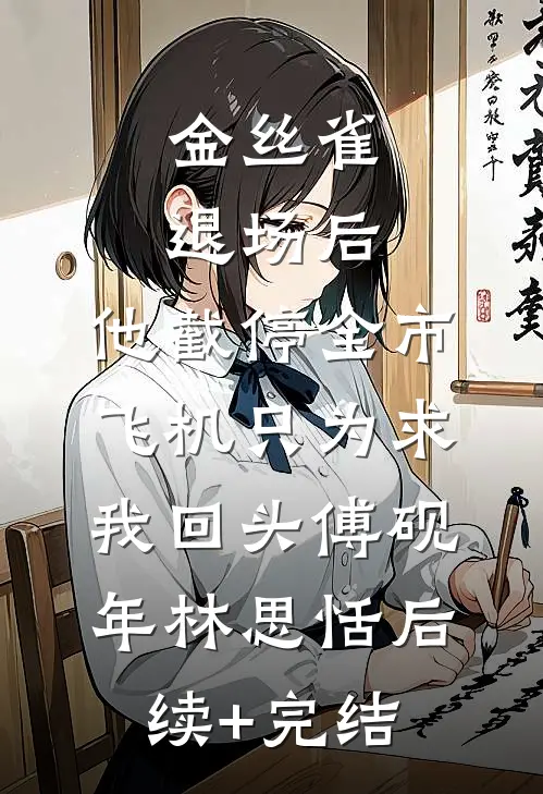 金丝雀退场后，他截停全市飞机只为求我回头傅砚年林思恬后续+完结