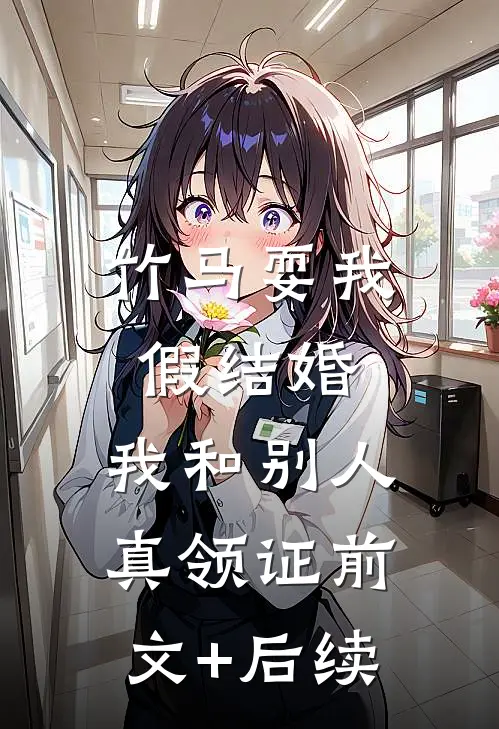 竹马耍我假结婚，我和别人真领证前文+后续