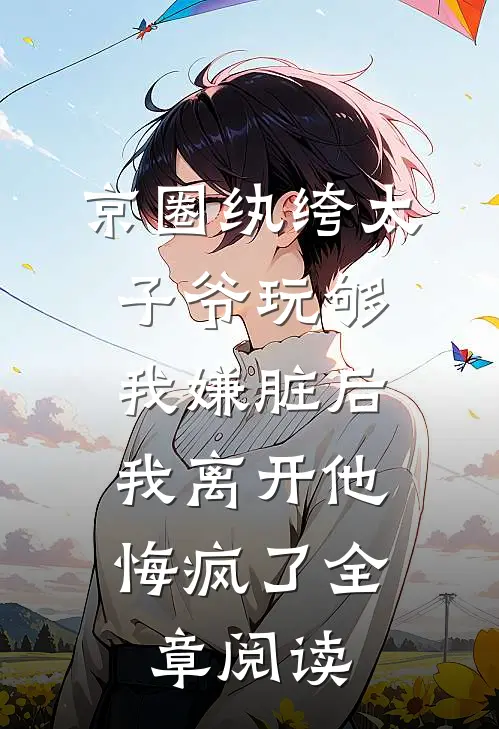 京圈纨绔太子爷玩够我嫌脏后，我离开他悔疯了全章阅读