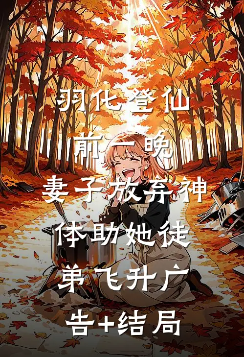 羽化登仙前一晚，妻子放弃神体助她徒弟飞升广告+结局