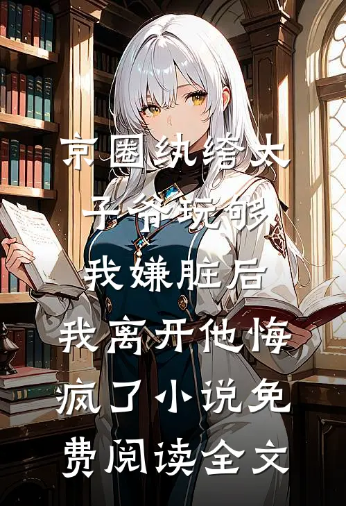 京圈纨绔太子爷玩够我嫌脏后，我离开他悔疯了小说免费阅读全文