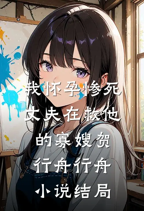 我怀孕惨死，丈夫在救他的寡嫂贺行舟行舟小说结局