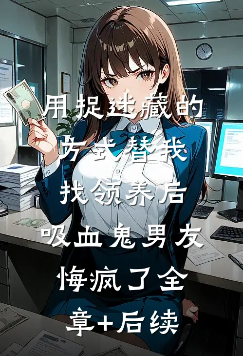 用捉迷藏的方式替我找领养后，吸血鬼男友悔疯了全章+后续