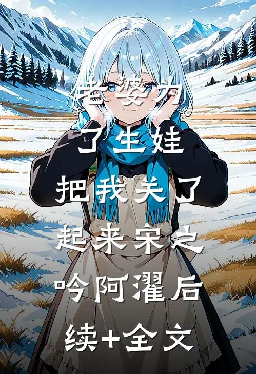 老婆为了生娃，把我关了起来宋之吟阿濯后续+全文