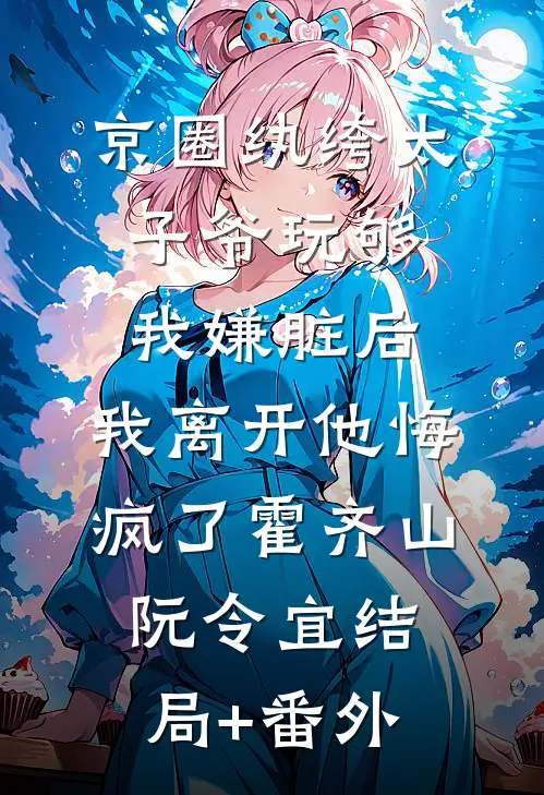京圈纨绔太子爷玩够我嫌脏后，我离开他悔疯了霍齐山阮令宜结局+番外