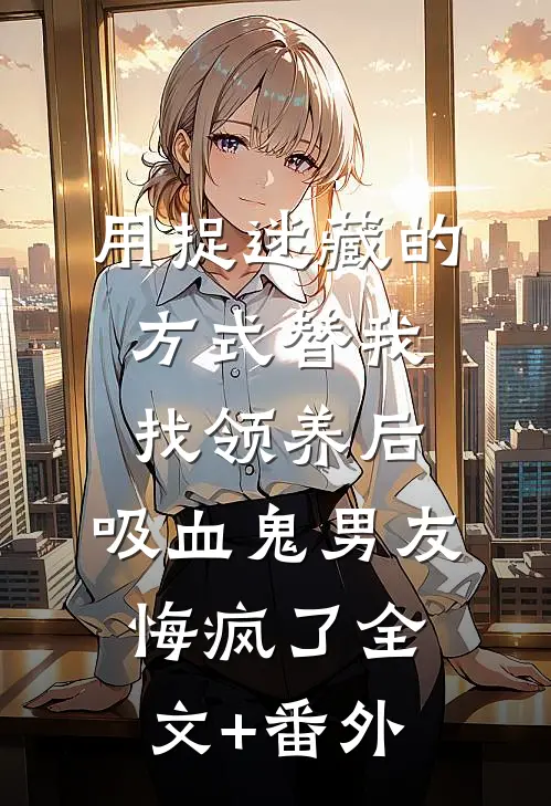 用捉迷藏的方式替我找领养后，吸血鬼男友悔疯了全文+番外