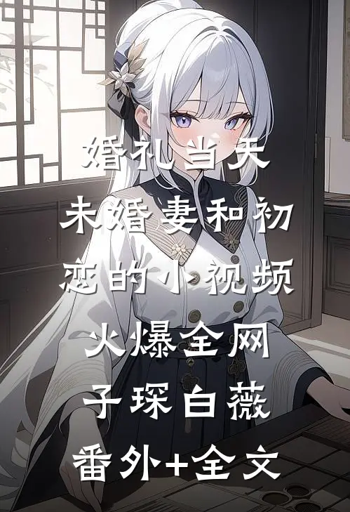 婚礼当天，未婚妻和初恋的小视频火爆全网子琛白薇:(番外)+(全文)