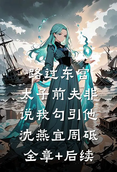 路过东宫，太子前夫非说我勾引他沈燕宜周砥全章+后续