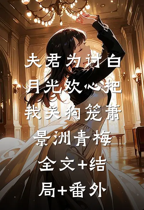 夫君为讨白月光欢心把我关狗笼萧景洲青梅:全文+结局+番外