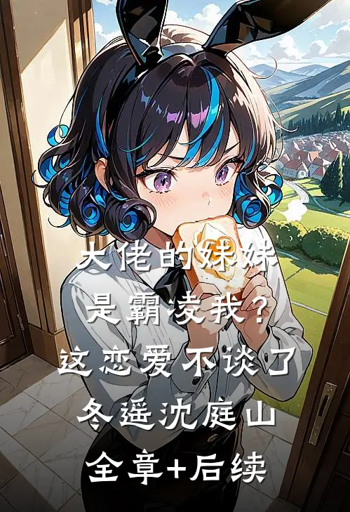 大佬的妹妹是霸凌我？这恋爱不谈了冬遥沈庭山全章+后续