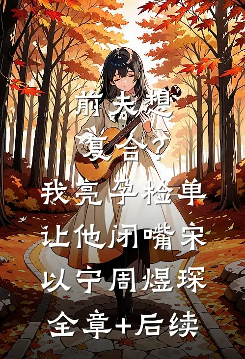 前夫想复合？我亮孕检单让他闭嘴宋以宁周煜琛全章+后续