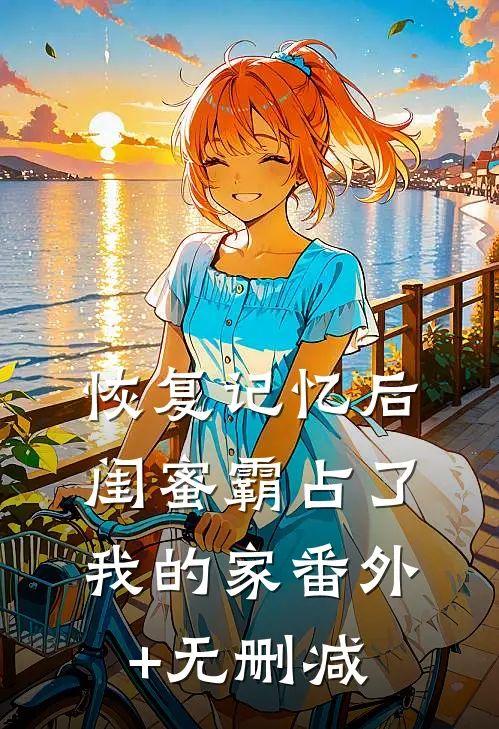 恢复记忆后，闺蜜霸占了我的家番外+无删减