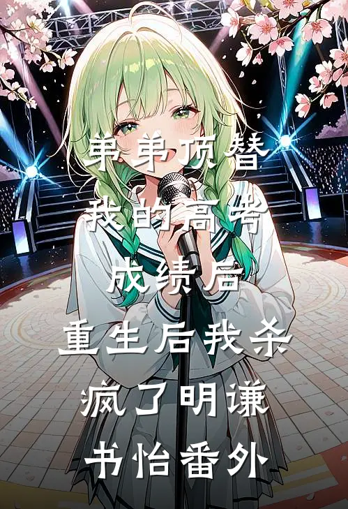 弟弟顶替我的高考成绩后，重生后我杀疯了明谦书怡番外