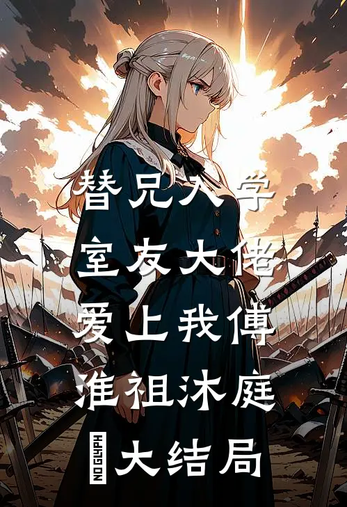替兄入学，室友大佬爱上我傅淮祖沐庭祎大结局