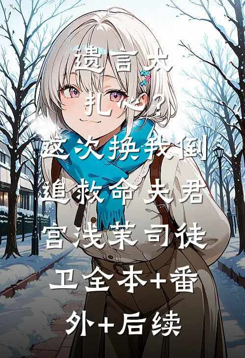 遗言太扎心？这次换我倒追救命夫君宫浅茉司徒卫:全本+番外+后续