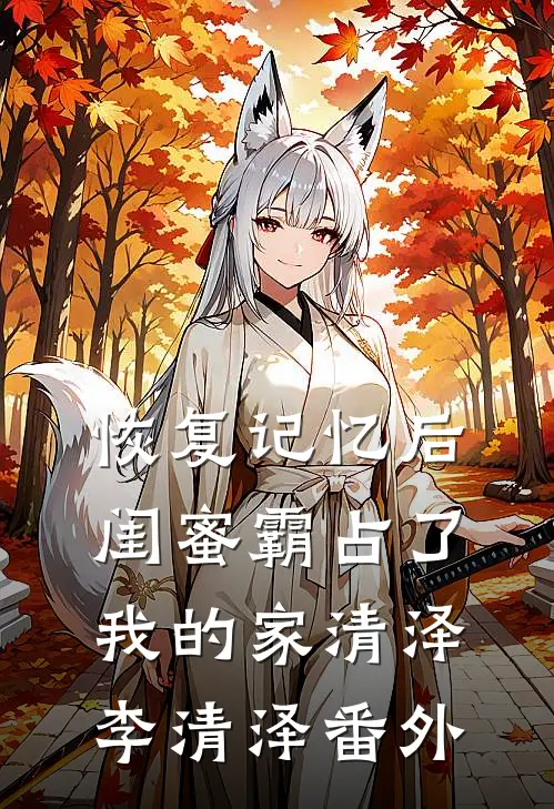 恢复记忆后，闺蜜霸占了我的家清泽李清泽番外