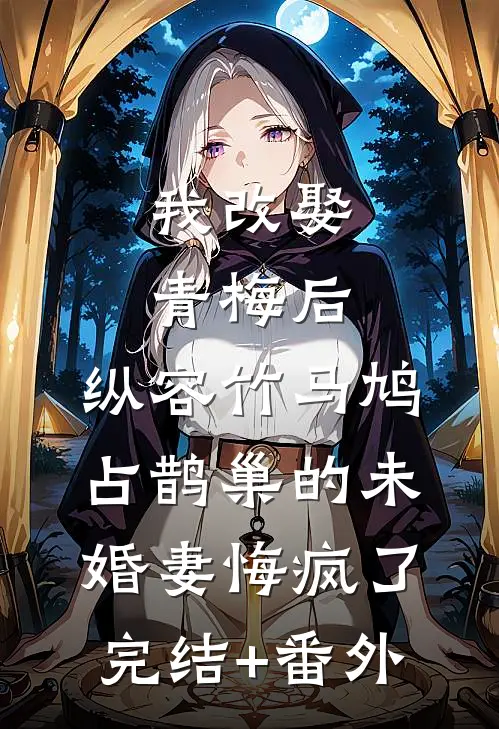 我改娶青梅后，纵容竹马鸠占鹊巢的未婚妻悔疯了完结+番外