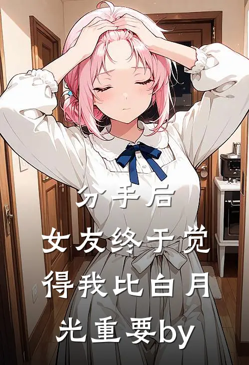 分手后，女友终于觉得我比白月光重要by