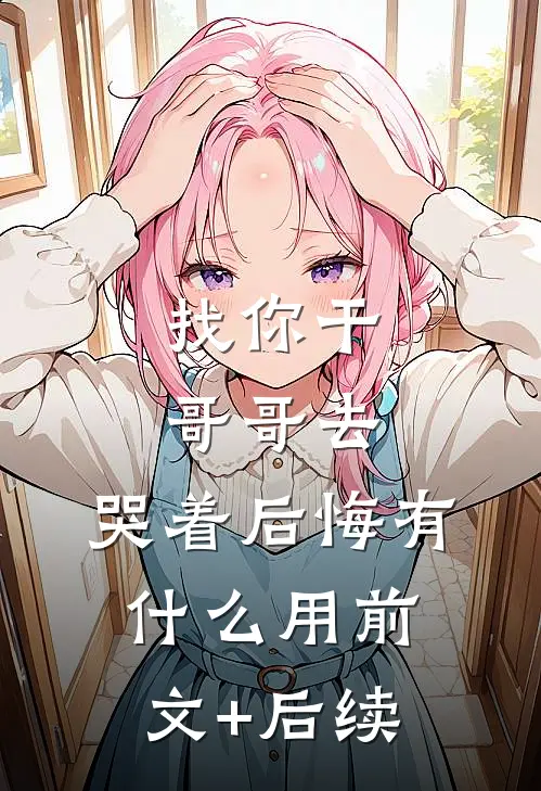 找你干哥哥去，哭着后悔有什么用前文+后续