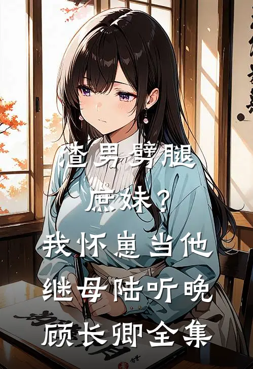 渣男劈腿庶妹？我怀崽当他继母陆听晚顾长卿全集