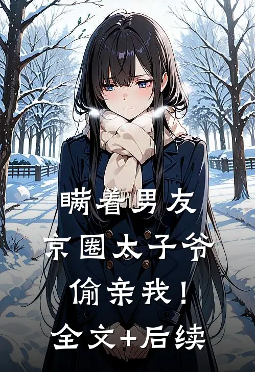 瞒着男友，京圈太子爷偷亲我！全文+后续