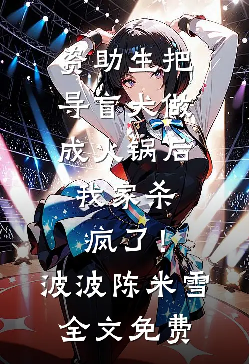 资助生把导盲犬做成火锅后，我家杀疯了！波波陈米雪全文免费