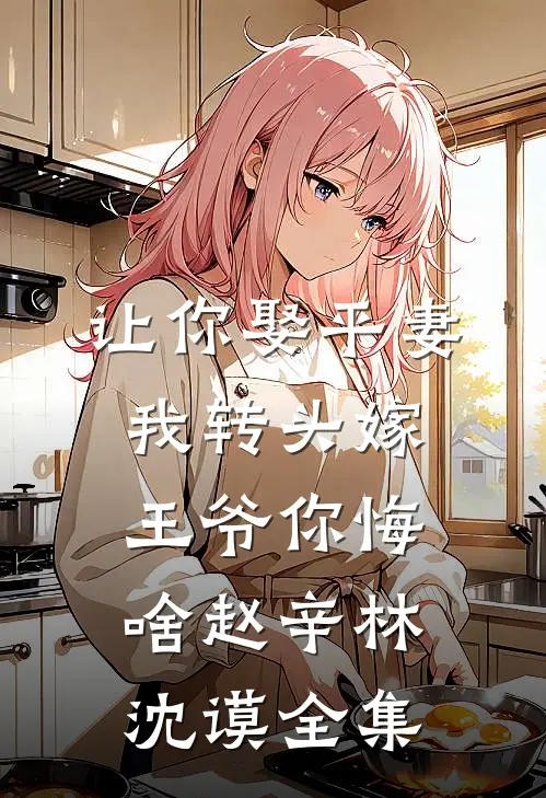 让你娶平妻，我转头嫁王爷你悔啥赵辛林沈谟全集