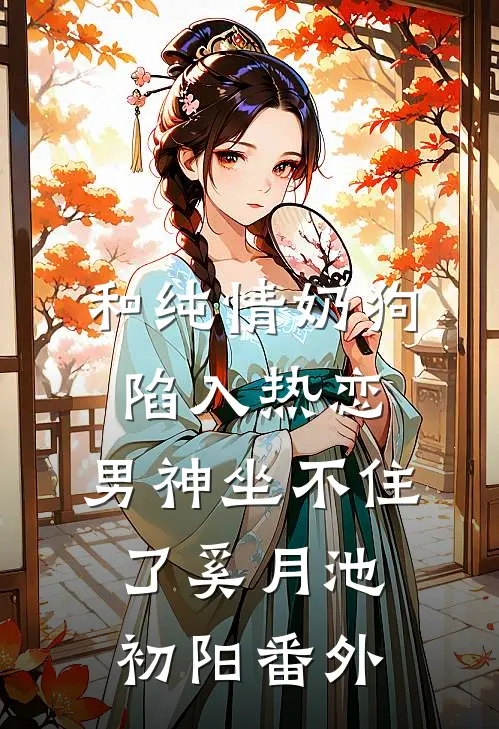 和纯情奶狗陷入热恋，男神坐不住了奚月池初阳番外