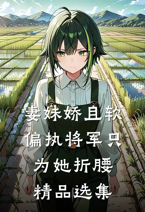 妻妹娇且软，偏执将军只为她折腰精品选集