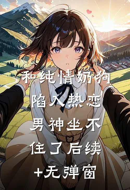 和纯情奶狗陷入热恋，男神坐不住了后续+无弹窗