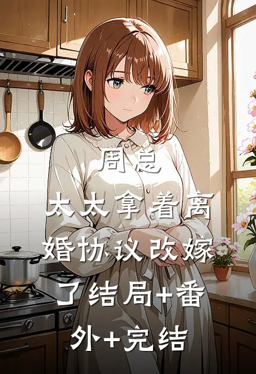 周总，太太拿着离婚协议改嫁了结局+番外+完结