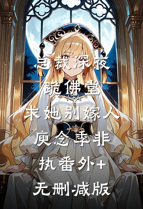 总裁深夜跪佛堂：求她别嫁人庾念季非执番外+无删减版