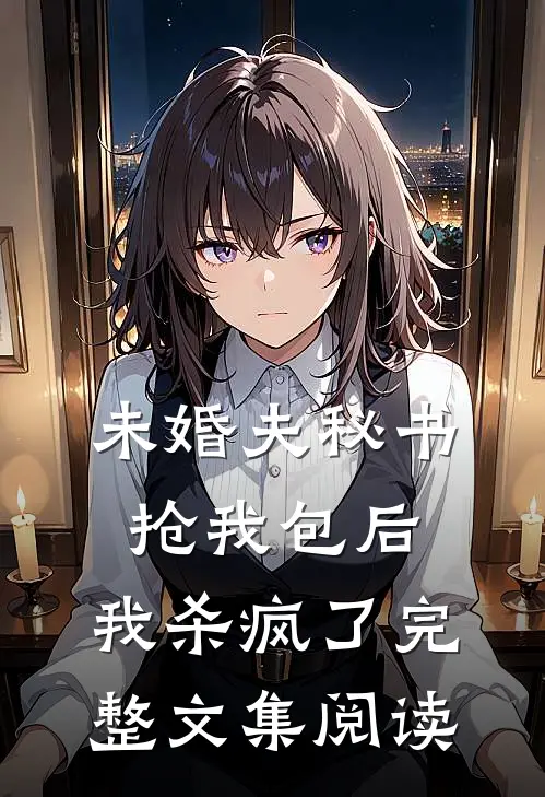 未婚夫秘书抢我包后，我杀疯了完整文集阅读