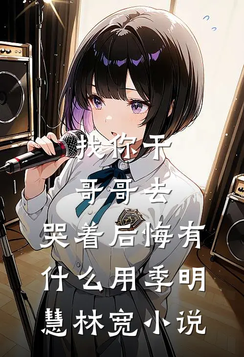找你干哥哥去，哭着后悔有什么用季明慧林宽小说