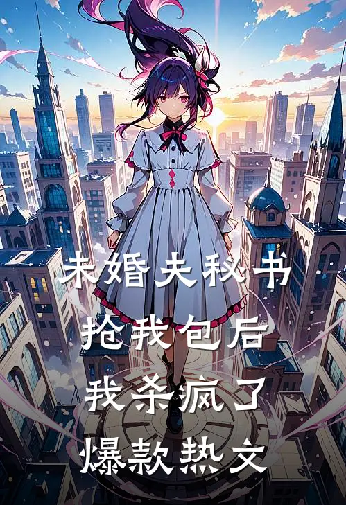 未婚夫秘书抢我包后，我杀疯了爆款热文