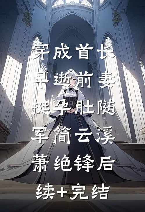 穿成首长早逝前妻，挺孕肚随军简云溪萧绝锋后续+完结