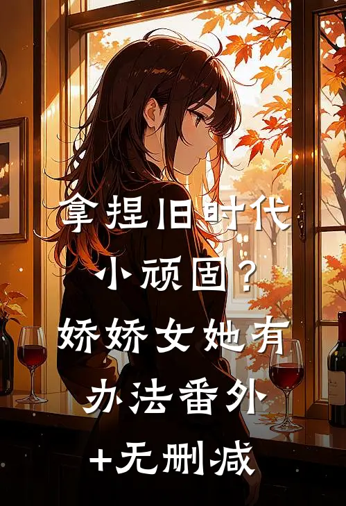 拿捏旧时代小顽固？娇娇女她有办法番外+无删减
