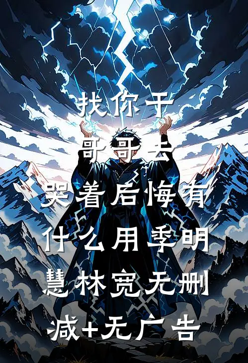 找你干哥哥去，哭着后悔有什么用季明慧林宽无删减+无广告